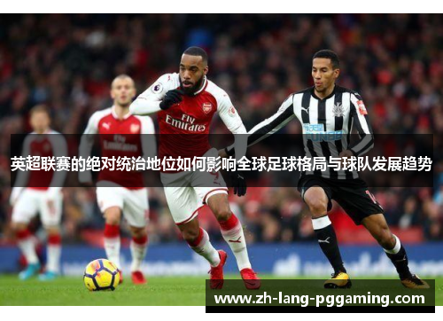 英超联赛的绝对统治地位如何影响全球足球格局与球队发展趋势