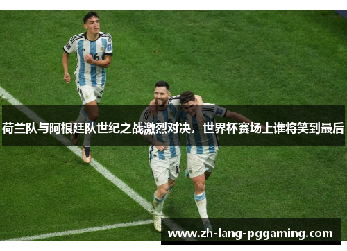 荷兰队与阿根廷队世纪之战激烈对决，世界杯赛场上谁将笑到最后