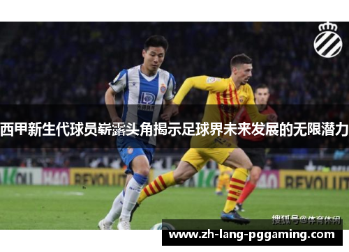 西甲新生代球员崭露头角揭示足球界未来发展的无限潜力