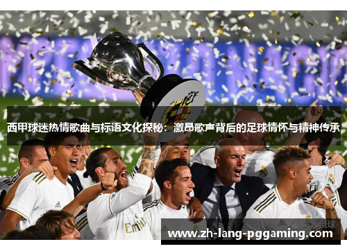 西甲球迷热情歌曲与标语文化探秘：激昂歌声背后的足球情怀与精神传承