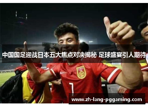 中国国足迎战日本五大焦点对决揭秘 足球盛宴引人期待