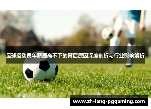 足球运动员年薪居高不下的背后原因深度剖析与行业影响解析