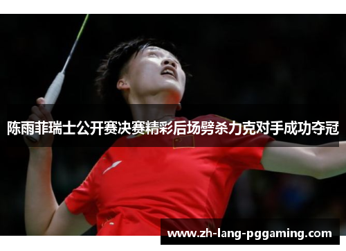 陈雨菲瑞士公开赛决赛精彩后场劈杀力克对手成功夺冠