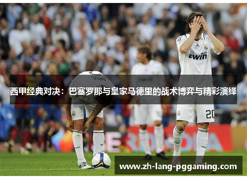 西甲经典对决：巴塞罗那与皇家马德里的战术博弈与精彩演绎