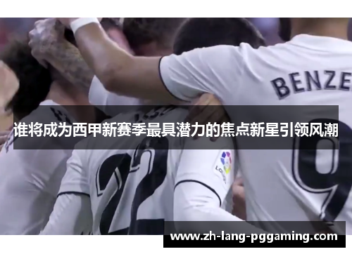 谁将成为西甲新赛季最具潜力的焦点新星引领风潮