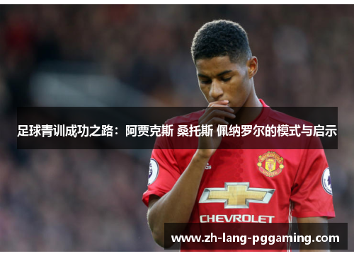 足球青训成功之路：阿贾克斯 桑托斯 佩纳罗尔的模式与启示