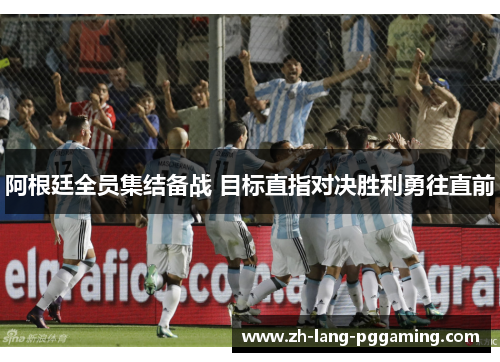 阿根廷全员集结备战 目标直指对决胜利勇往直前