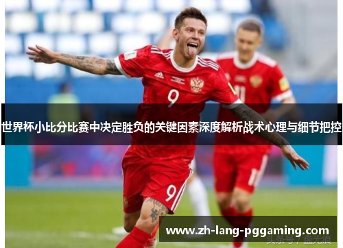 世界杯小比分比赛中决定胜负的关键因素深度解析战术心理与细节把控