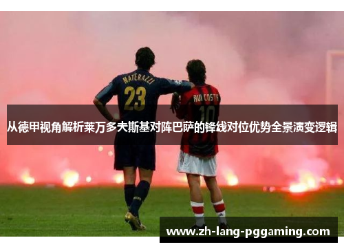 从德甲视角解析莱万多夫斯基对阵巴萨的锋线对位优势全景演变逻辑