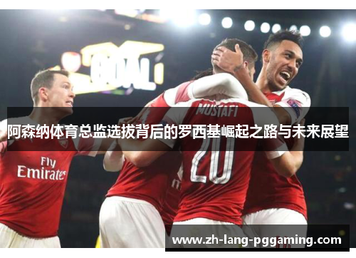 阿森纳体育总监选拔背后的罗西基崛起之路与未来展望