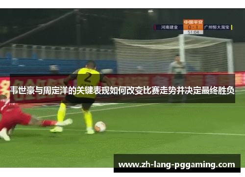 韦世豪与周定洋的关键表现如何改变比赛走势并决定最终胜负