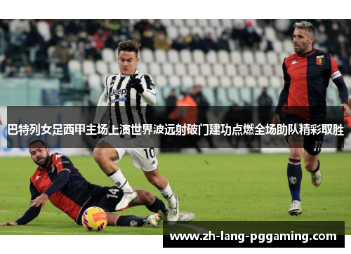 巴特列女足西甲主场上演世界波远射破门建功点燃全场助队精彩取胜