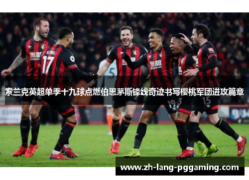 索兰克英超单季十九球点燃伯恩茅斯锋线奇迹书写樱桃军团进攻篇章