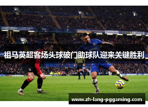 祖马英超客场头球破门助球队迎来关键胜利
