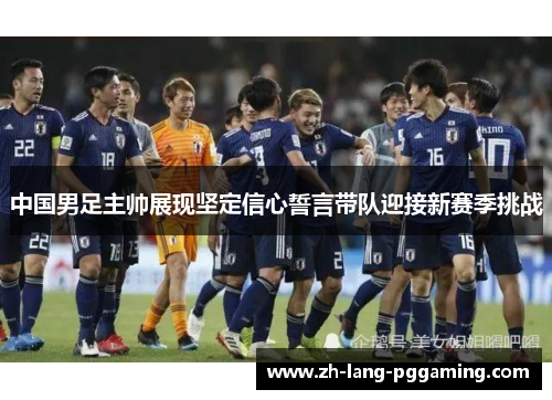中国男足主帅展现坚定信心誓言带队迎接新赛季挑战