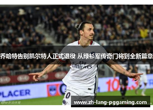 乔哈特告别凯尔特人正式退役 从绿衫军传奇门将到全新篇章